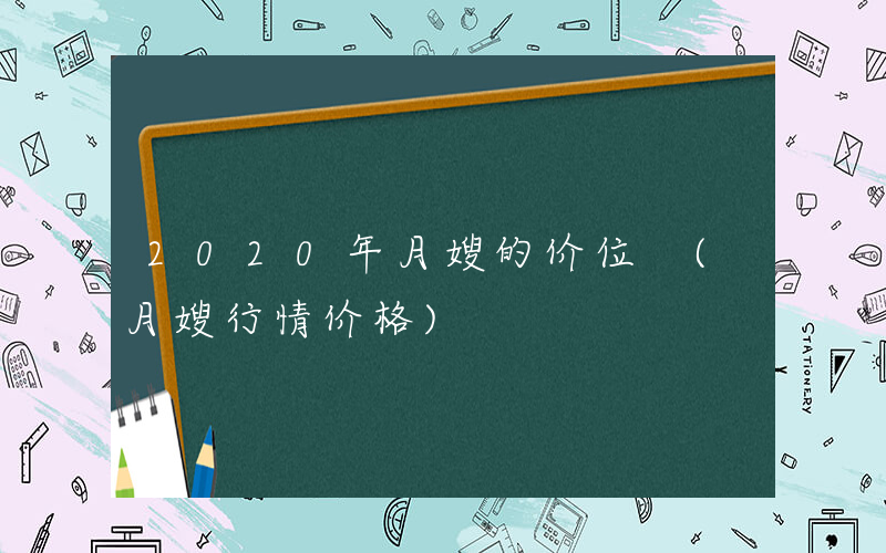 2020年月嫂的价位 (月嫂行情价格)